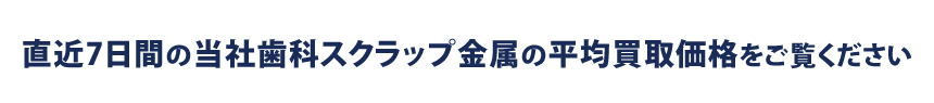 直近7日間の当社歯科スクラップ金属の平均買取価格をご覧ください